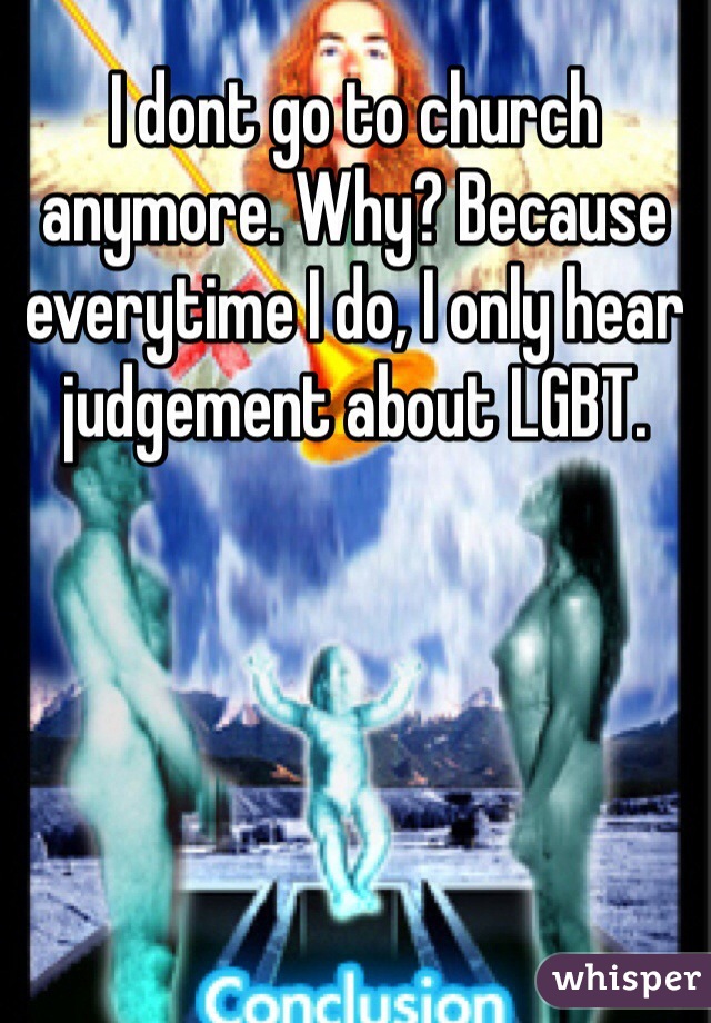 I dont go to church anymore. Why? Because everytime I do, I only hear judgement about LGBT.