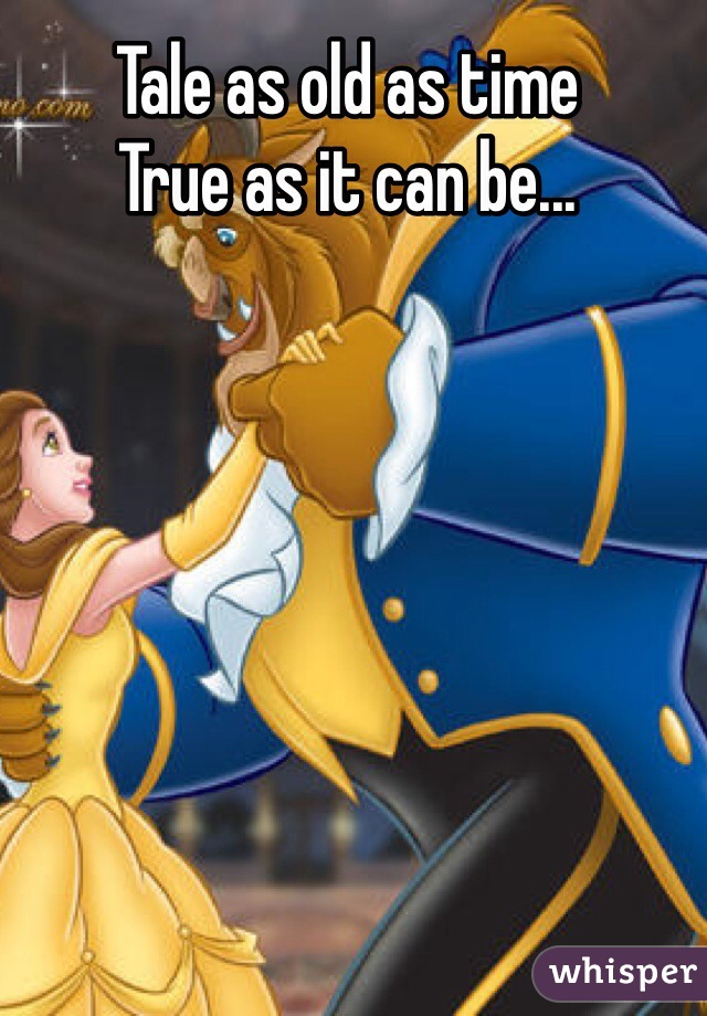 Tale as old as time
True as it can be...
