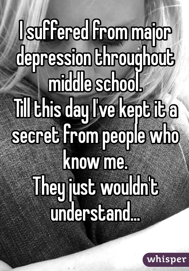 I suffered from major depression throughout middle school.
Till this day I've kept it a secret from people who know me.
They just wouldn't understand...