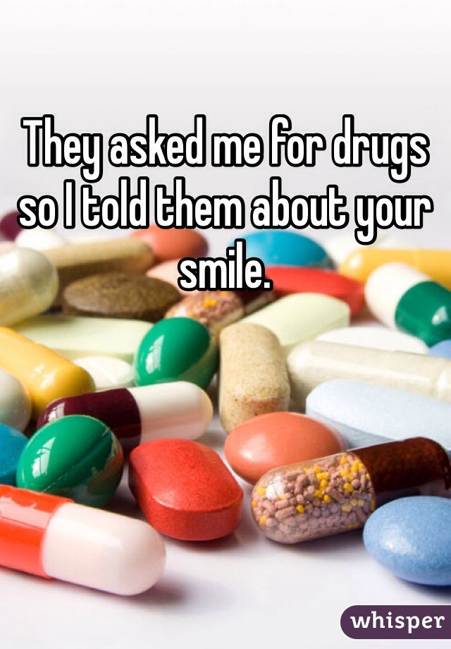 They asked me for drugs so I told them about your smile. 