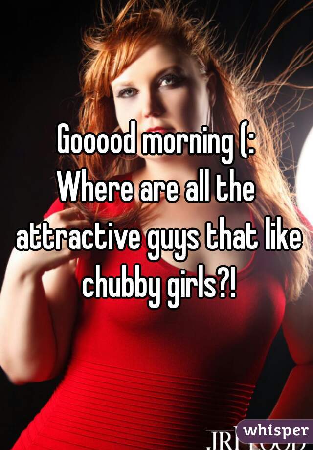 Gooood morning (:
Where are all the attractive guys that like chubby girls?!