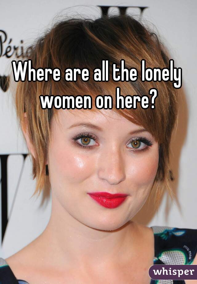 Where are all the lonely women on here?