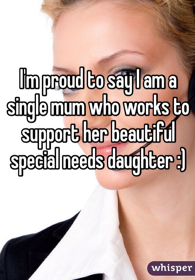 I'm proud to say I am a single mum who works to support her beautiful special needs daughter :)