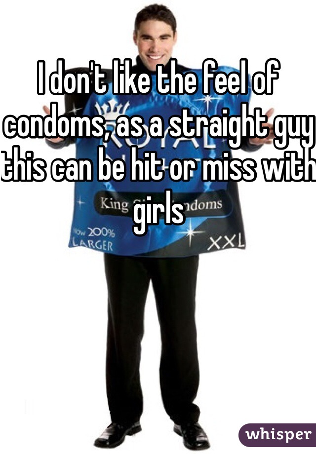 I don't like the feel of condoms, as a straight guy this can be hit or miss with girls 