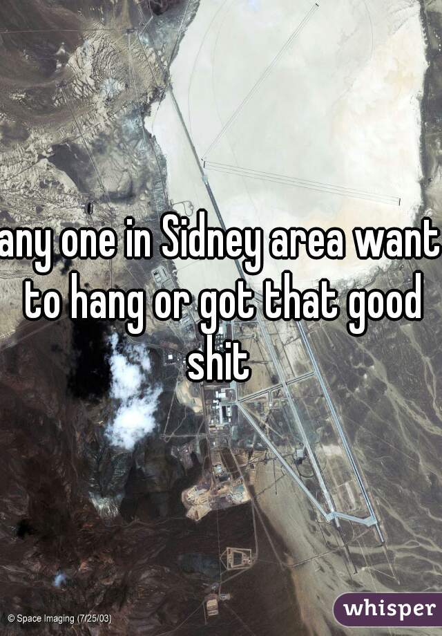 any one in Sidney area want to hang or got that good shit 
