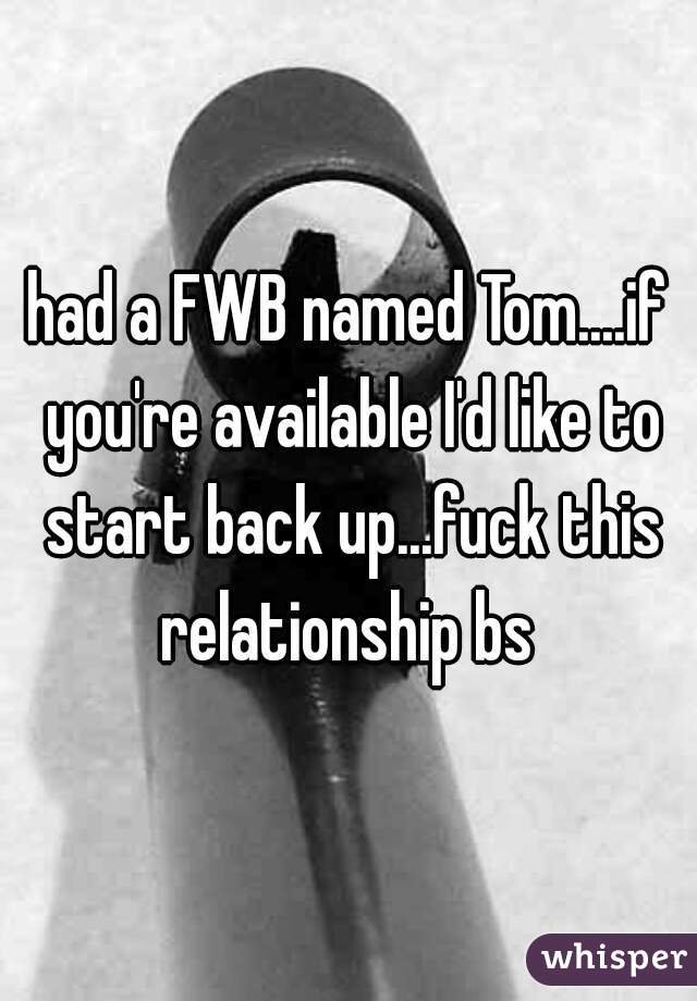 had a FWB named Tom....if you're available I'd like to start back up...fuck this relationship bs 