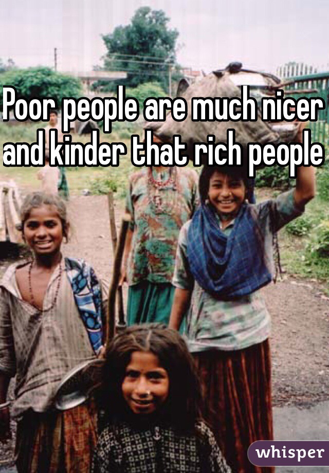 Poor people are much nicer and kinder that rich people 