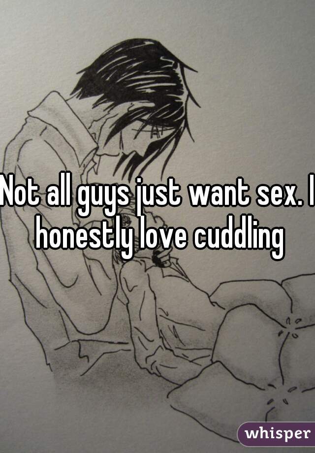 Not all guys just want sex. I honestly love cuddling