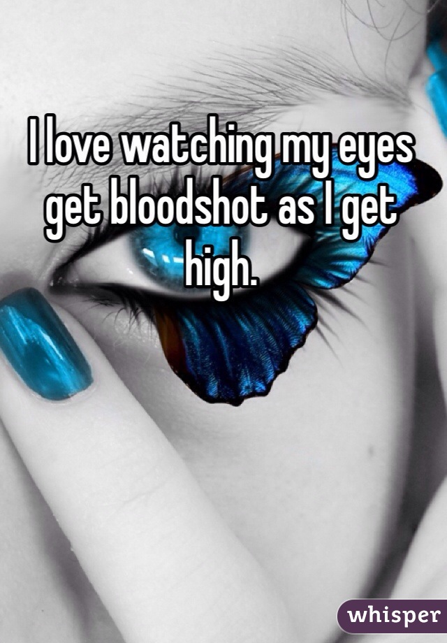 I love watching my eyes get bloodshot as I get high. 