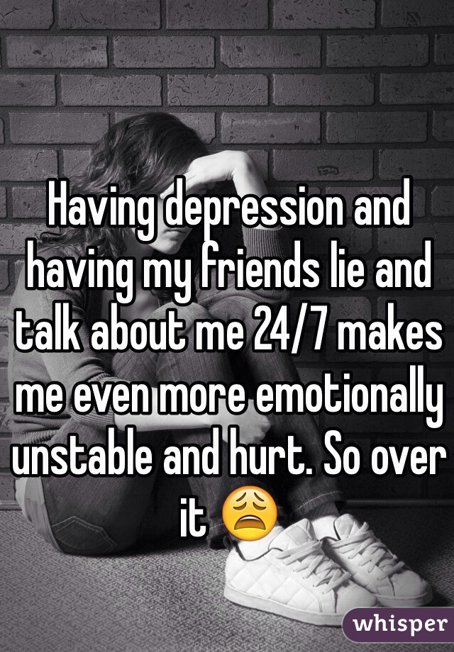 Having depression and having my friends lie and talk about me 24/7 makes me even more emotionally unstable and hurt. So over it 😩