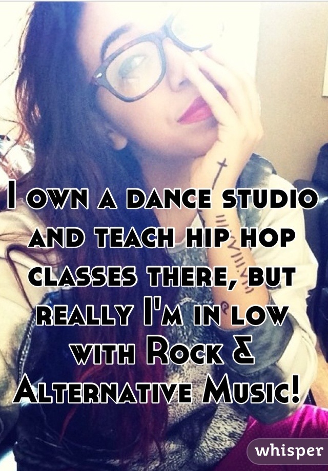 I own a dance studio and teach hip hop classes there, but really I'm in low with Rock & Alternative Music! 