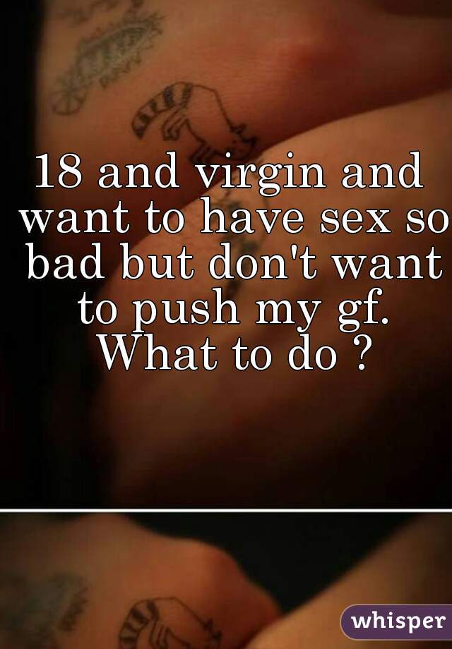 18 and virgin and want to have sex so bad but don't want to push my gf. What to do ?