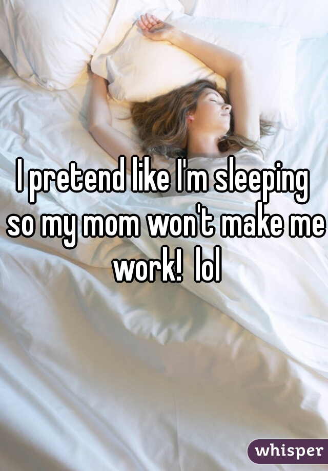 I pretend like I'm sleeping so my mom won't make me work!  lol