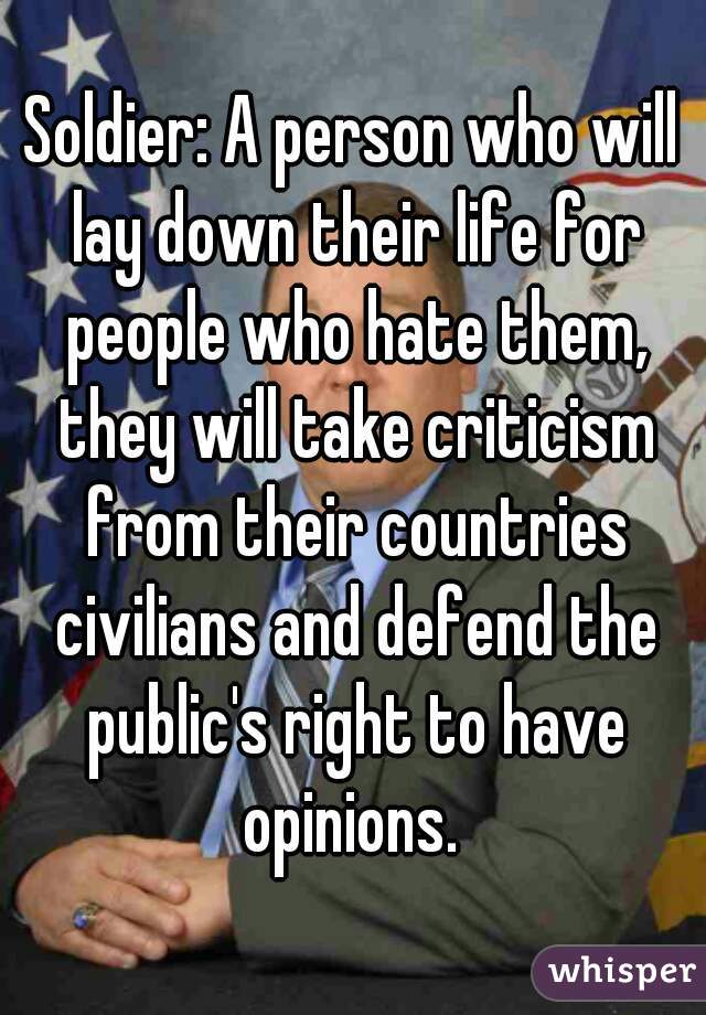 Soldier: A person who will lay down their life for people who hate them, they will take criticism from their countries civilians and defend the public's right to have opinions. 