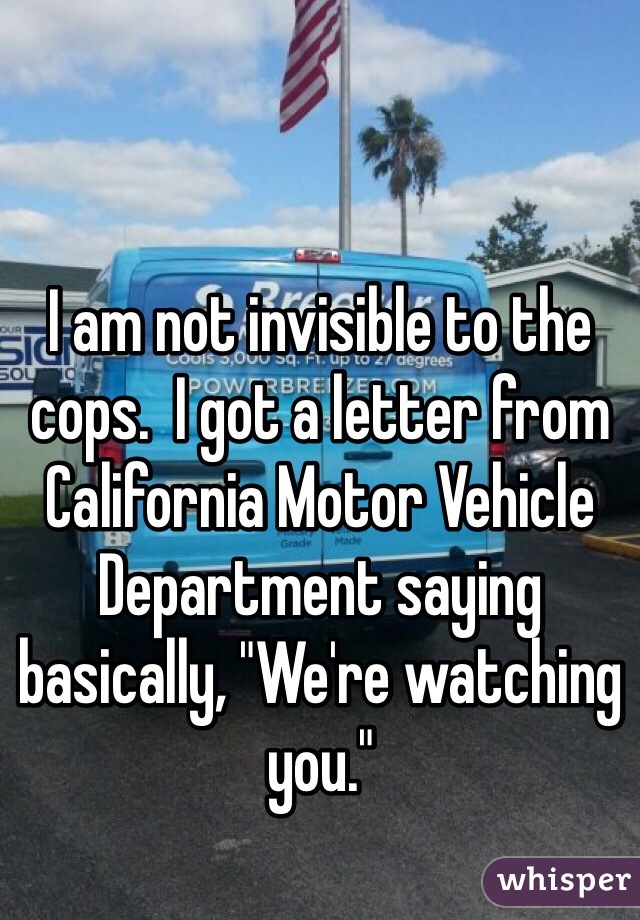 I am not invisible to the cops.  I got a letter from California Motor Vehicle Department saying basically, "We're watching you."  