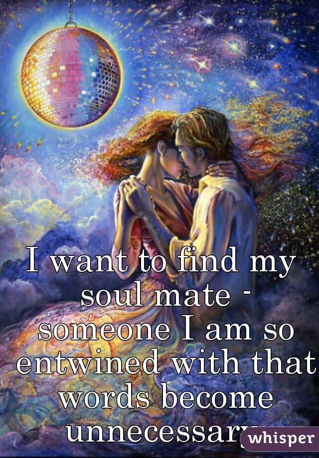 I want to find my soul mate - someone I am so entwined with that words become unnecessary 