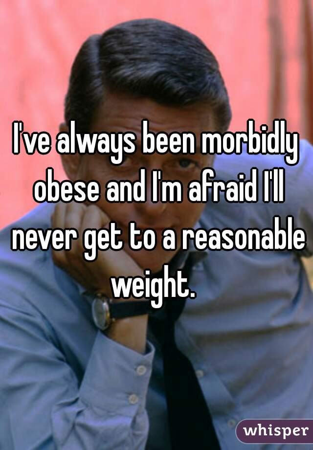 I've always been morbidly obese and I'm afraid I'll never get to a reasonable weight.  
