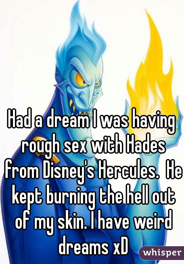 Had a dream I was having rough sex with Hades from Disney's Hercules.  He kept burning the hell out of my skin. I have weird dreams xD