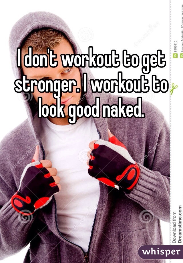 I don't workout to get stronger. I workout to look good naked. 