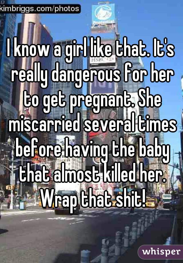 I know a girl like that. It's really dangerous for her to get pregnant. She miscarried several times before having the baby that almost killed her. Wrap that shit!