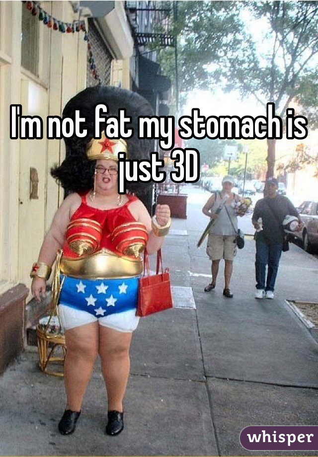 I'm not fat my stomach is just 3D