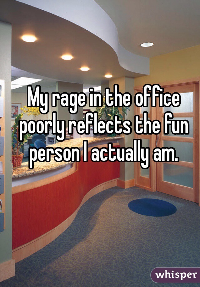 My rage in the office poorly reflects the fun person I actually am.