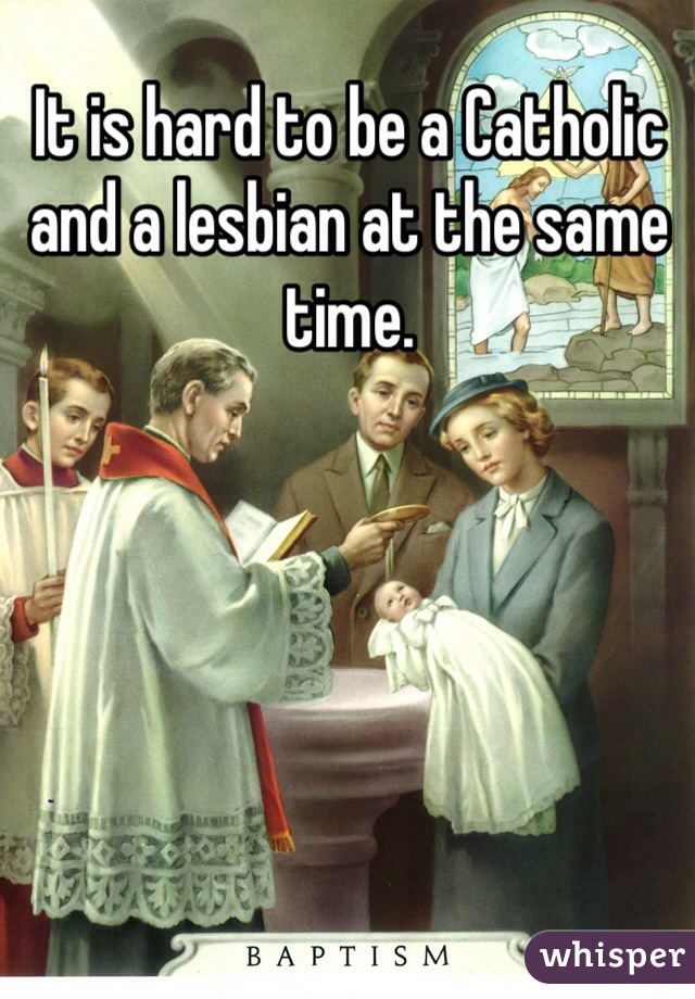 It is hard to be a Catholic and a lesbian at the same time.