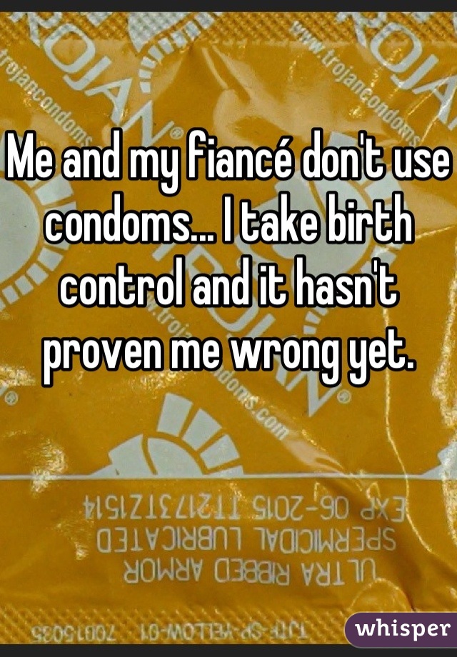 Me and my fiancé don't use condoms... I take birth control and it hasn't proven me wrong yet.