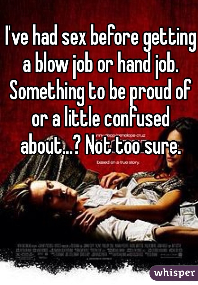 I've had sex before getting a blow job or hand job. Something to be proud of or a little confused about...? Not too sure. 