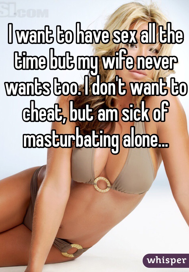 I want to have sex all the time but my wife never wants too. I don't want to cheat, but am sick of masturbating alone...