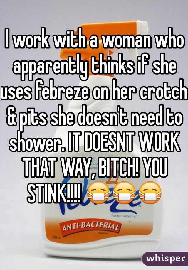I work with a woman who apparently thinks if she uses febreze on her crotch & pits she doesn't need to shower. IT DOESNT WORK THAT WAY, BITCH! YOU STINK!!!! 😷😷😷