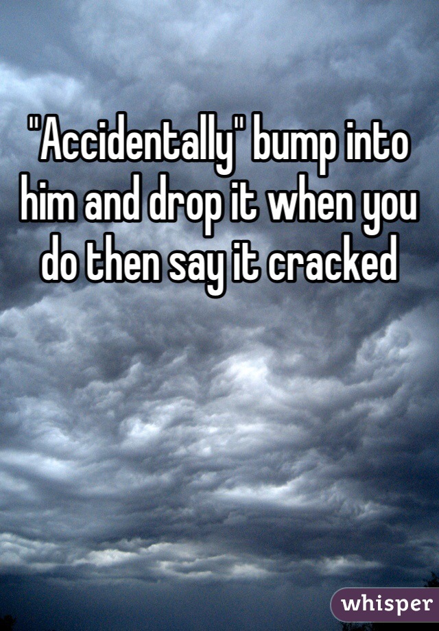 "Accidentally" bump into him and drop it when you do then say it cracked 