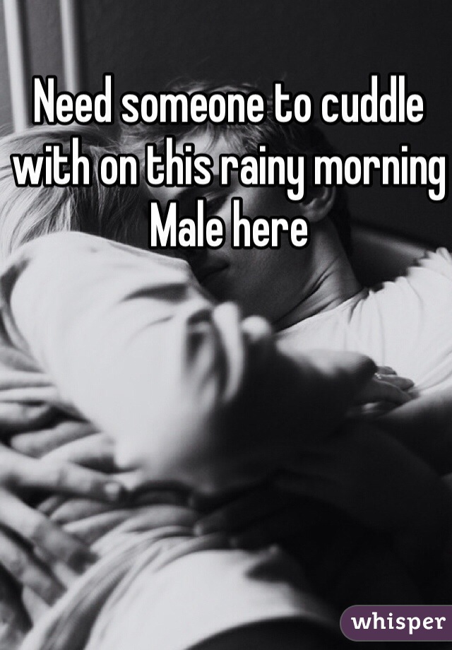 Need someone to cuddle with on this rainy morning 
Male here