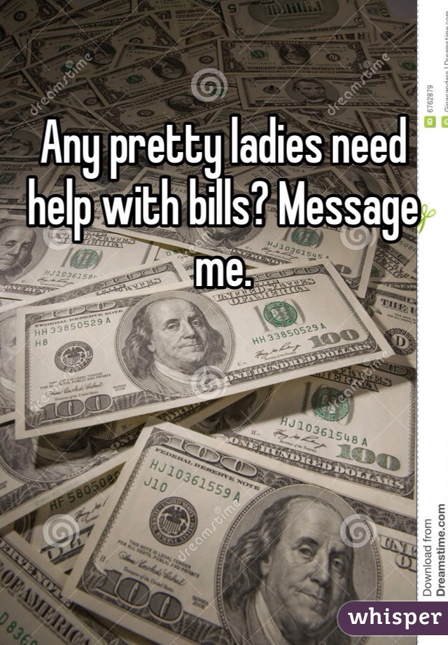 Any pretty ladies need help with bills? Message me. 