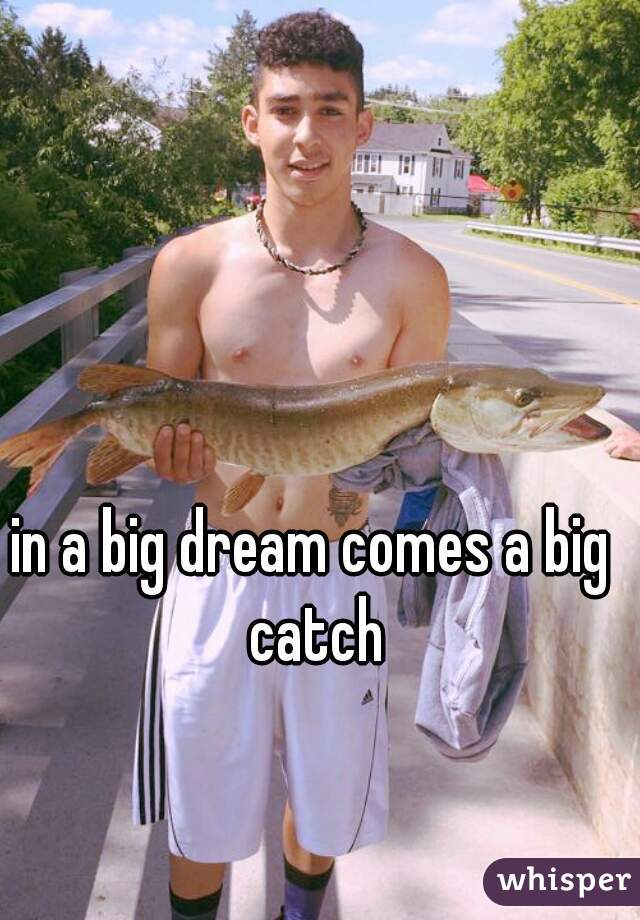 in a big dream comes a big catch