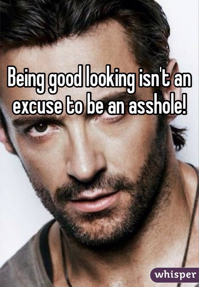 Being good looking isn't an excuse to be an asshole! 