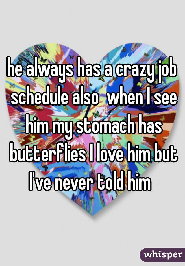 he always has a crazy job schedule also  when I see him my stomach has butterflies I love him but I've never told him  