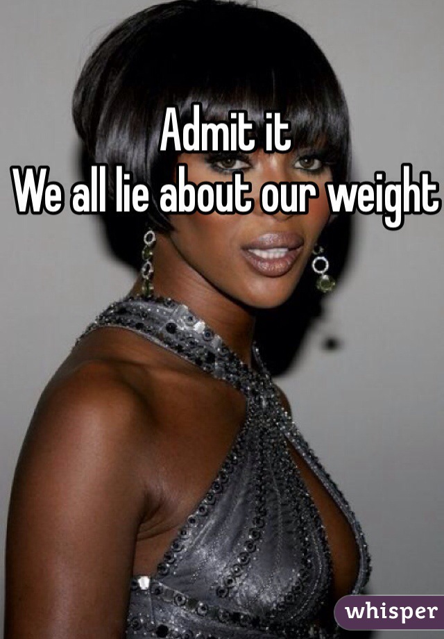 Admit it
We all lie about our weight 