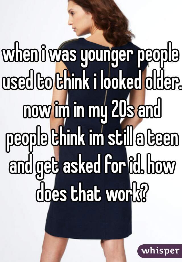 when i was younger people used to think i looked older. now im in my 20s and people think im still a teen and get asked for id. how does that work?