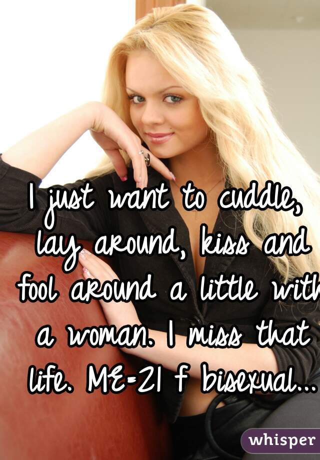 I just want to cuddle, lay around, kiss and fool around a little with a woman. I miss that life. ME=21 f bisexual...