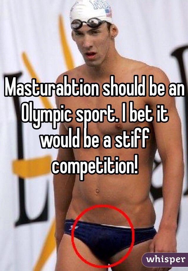 Masturabtion should be an Olympic sport. I bet it would be a stiff competition!