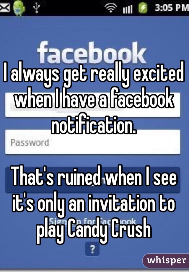 I always get really excited when I have a facebook notification. 

That's ruined when I see it's only an invitation to play Candy Crush