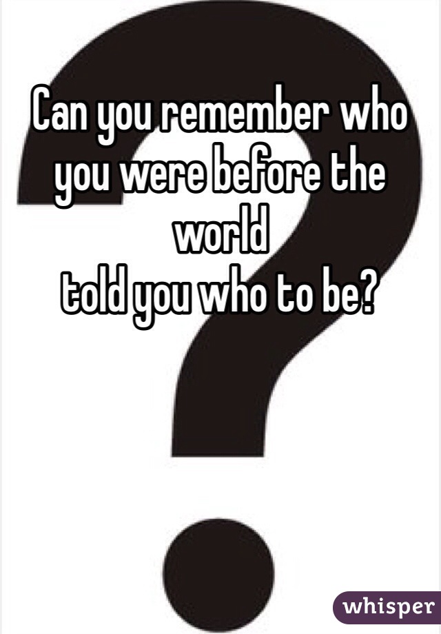 Can you remember who you were before the world
told you who to be?
