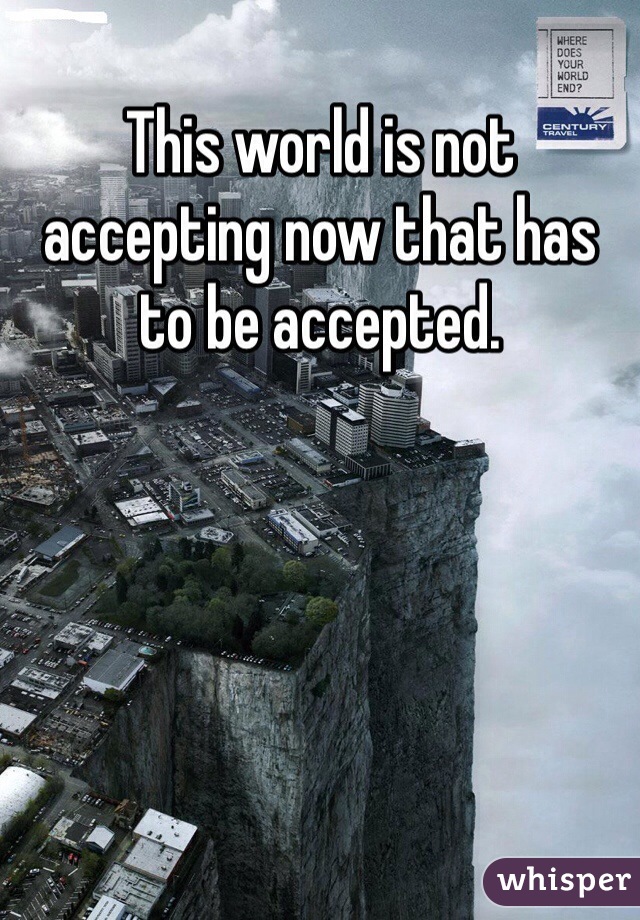 This world is not accepting now that has to be accepted. 