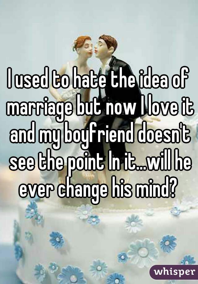 I used to hate the idea of marriage but now I love it and my boyfriend doesn't see the point In it...will he ever change his mind? 
 