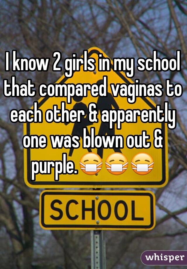 I know 2 girls in my school that compared vaginas to each other & apparently one was blown out & purple.😷😷😷 