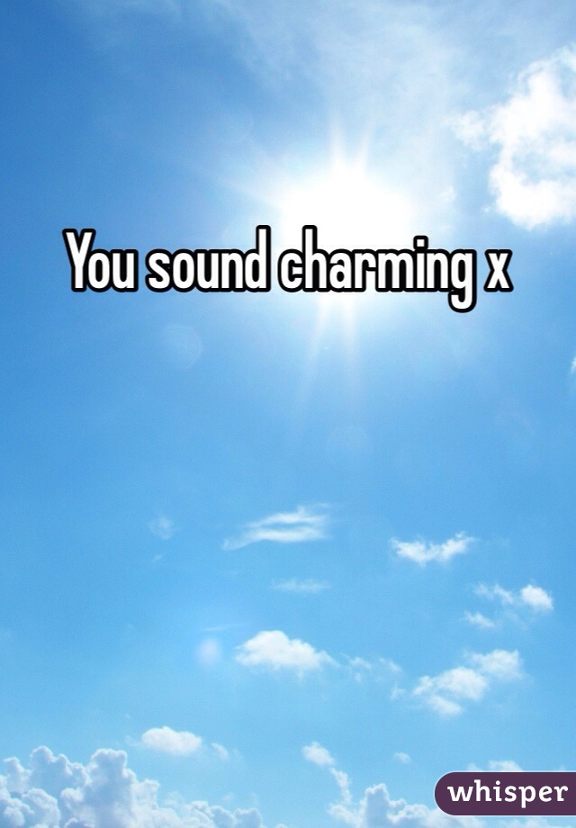 You sound charming x