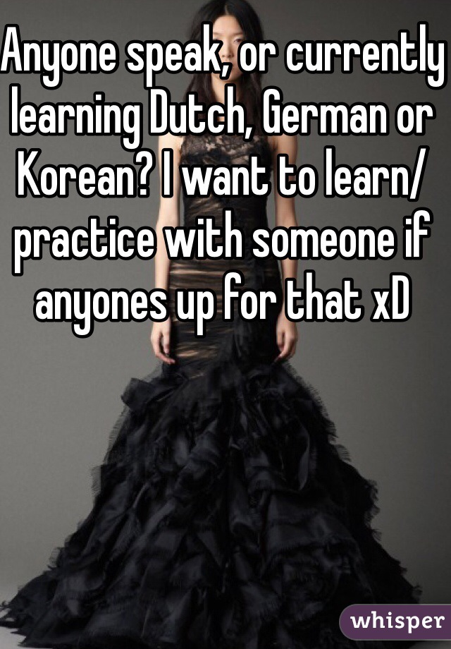 Anyone speak, or currently learning Dutch, German or Korean? I want to learn/practice with someone if anyones up for that xD