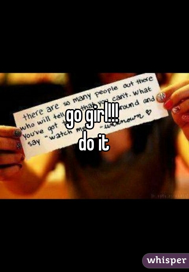 go girl!!! 
do it