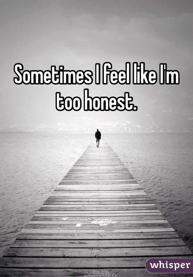 Sometimes I feel like I'm too honest. 